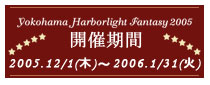 yokohama Harborlight Fantasy 2005 開催期間　2005.12/1(木)〜2006.1/31(火)